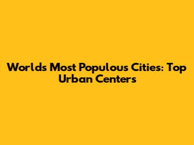 World's Most Populous Cities: Top Urban Centers