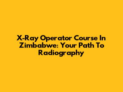 X-Ray Operator Course In Zimbabwe: Your Path To Radiography