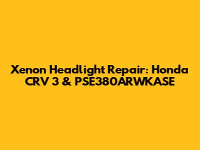 Xenon Headlight Repair: Honda CRV 3 & PSE380ARWKASE