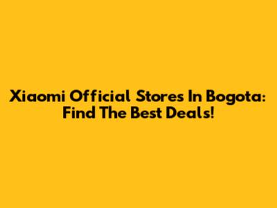 Xiaomi Official Stores In Bogota: Find The Best Deals!