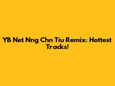 YB Net Nng Chn Tiu Remix: Hottest Tracks!