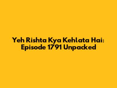 Yeh Rishta Kya Kehlata Hai: Episode 1791 Unpacked