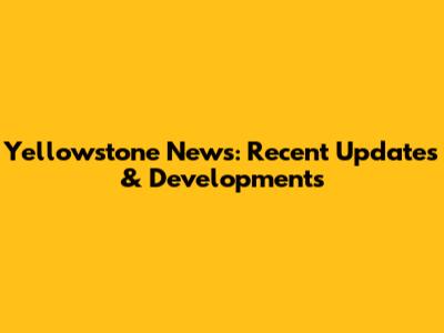 Yellowstone News: Recent Updates & Developments