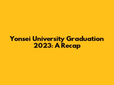 Yonsei University Graduation 2023: A Recap