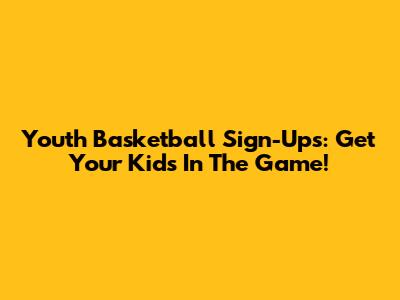 Youth Basketball Sign-Ups: Get Your Kids In The Game!
