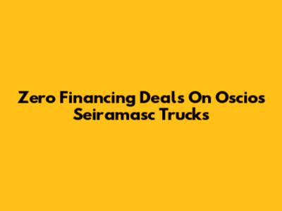 Zero Financing Deals On Oscios Seiramasc Trucks