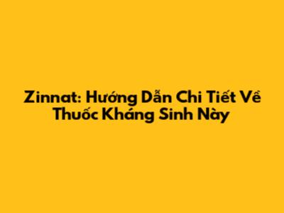 Zinnat: Hướng Dẫn Chi Tiết Về Thuốc Kháng Sinh Này