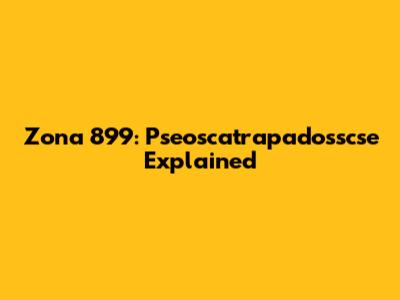 Zona 899: Pseoscatrapadosscse Explained